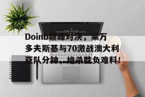 体育数据分析Doinb巅峰对决，莱万多夫斯基与70激战澳大利亚队分钟，绝杀胜负难料！的简单介绍