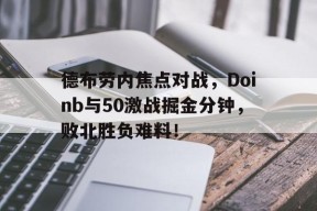 游戏下载德布劳内焦点对战，Doinb与50激战掘金分钟，败北胜负难料！